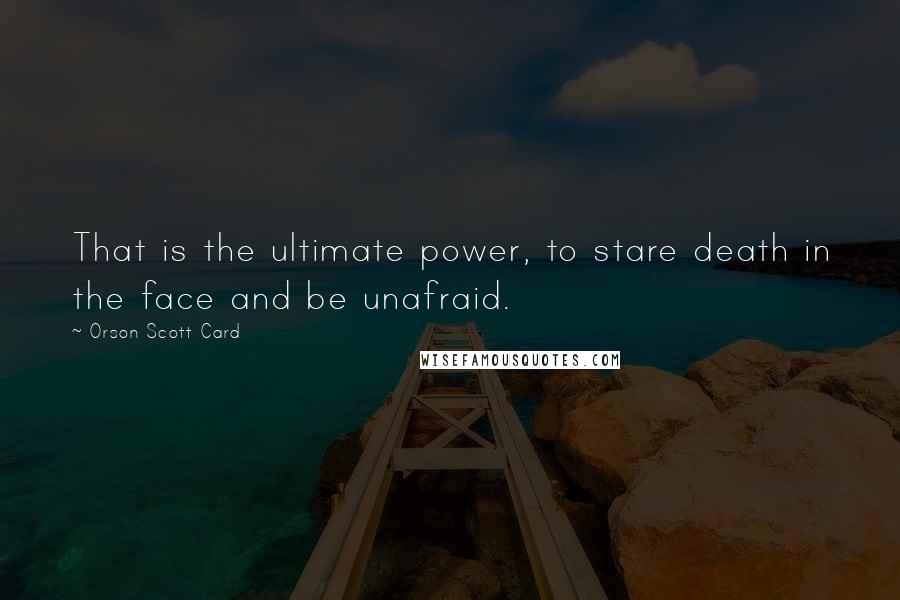 Orson Scott Card Quotes: That is the ultimate power, to stare death in the face and be unafraid.