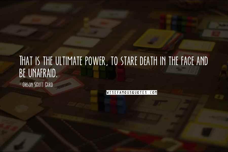 Orson Scott Card Quotes: That is the ultimate power, to stare death in the face and be unafraid.