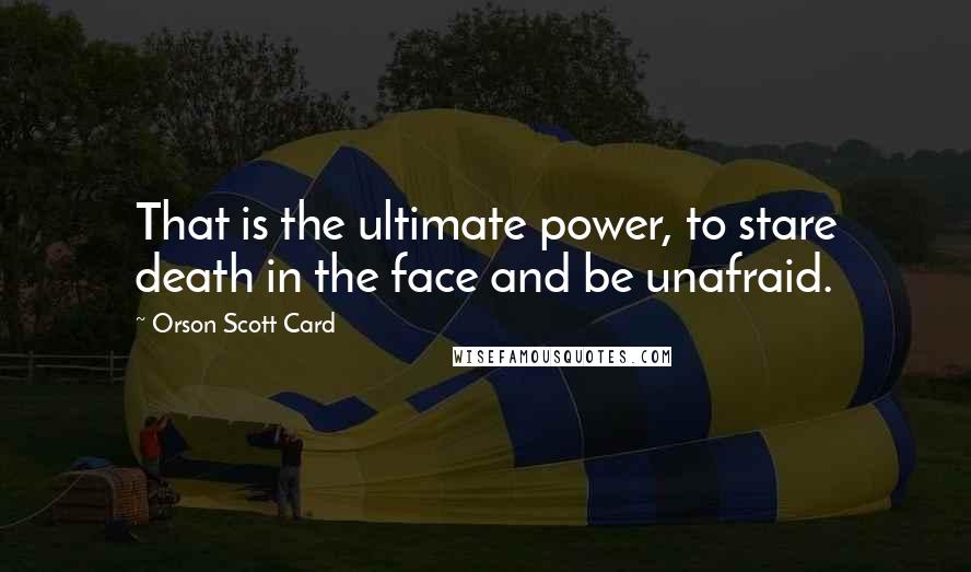 Orson Scott Card Quotes: That is the ultimate power, to stare death in the face and be unafraid.