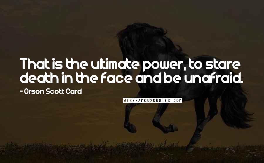 Orson Scott Card Quotes: That is the ultimate power, to stare death in the face and be unafraid.