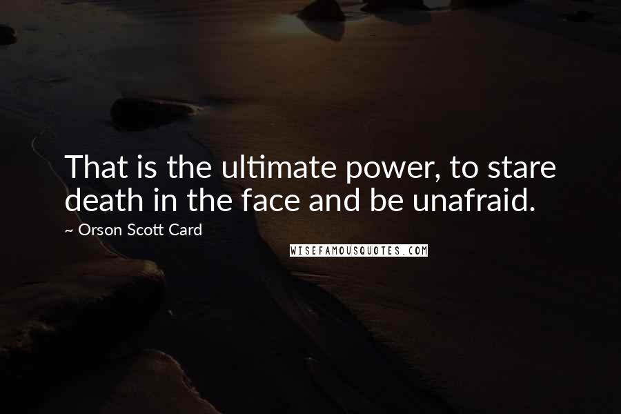 Orson Scott Card Quotes: That is the ultimate power, to stare death in the face and be unafraid.