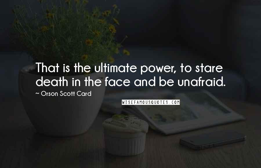 Orson Scott Card Quotes: That is the ultimate power, to stare death in the face and be unafraid.