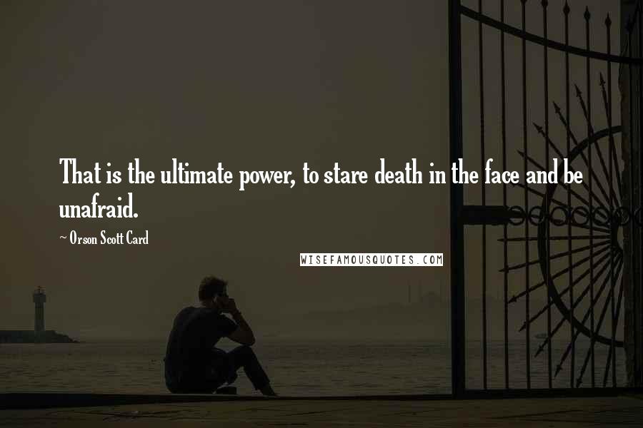 Orson Scott Card Quotes: That is the ultimate power, to stare death in the face and be unafraid.