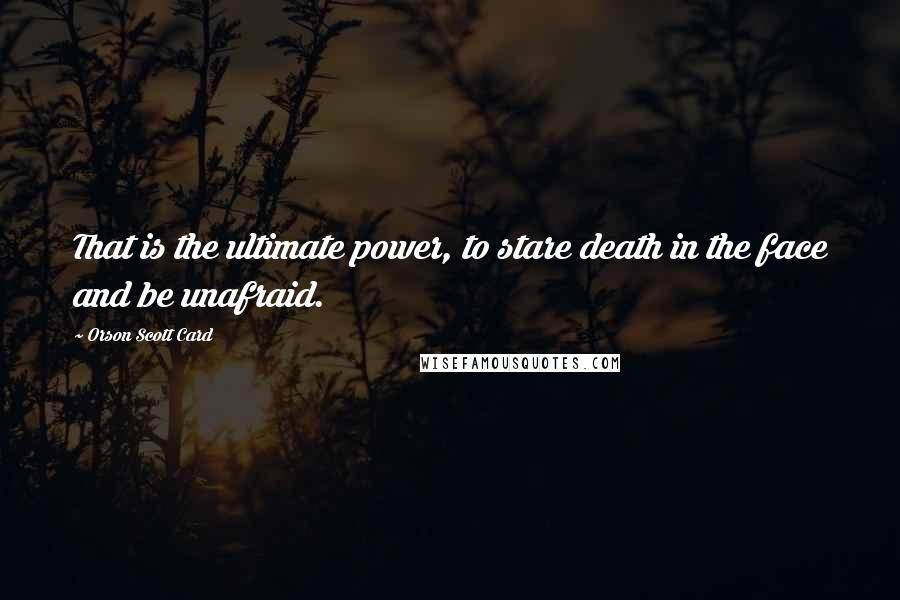 Orson Scott Card Quotes: That is the ultimate power, to stare death in the face and be unafraid.