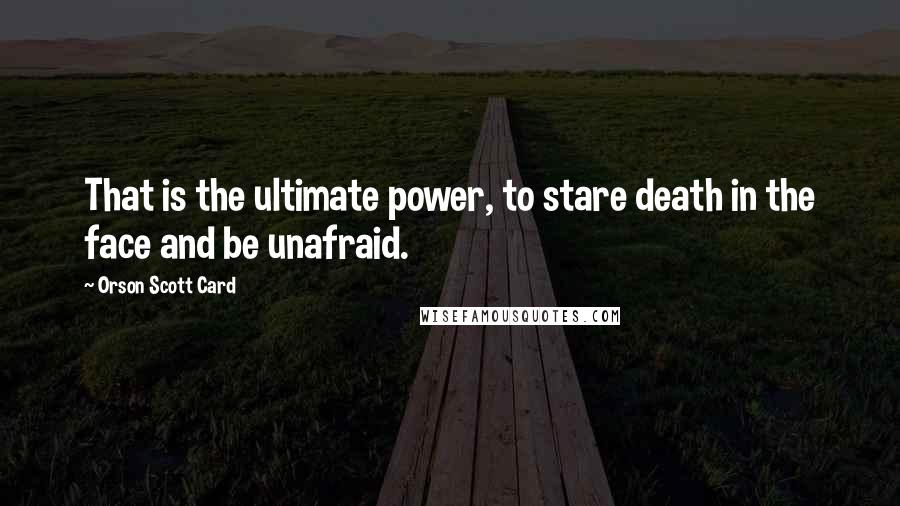 Orson Scott Card Quotes: That is the ultimate power, to stare death in the face and be unafraid.