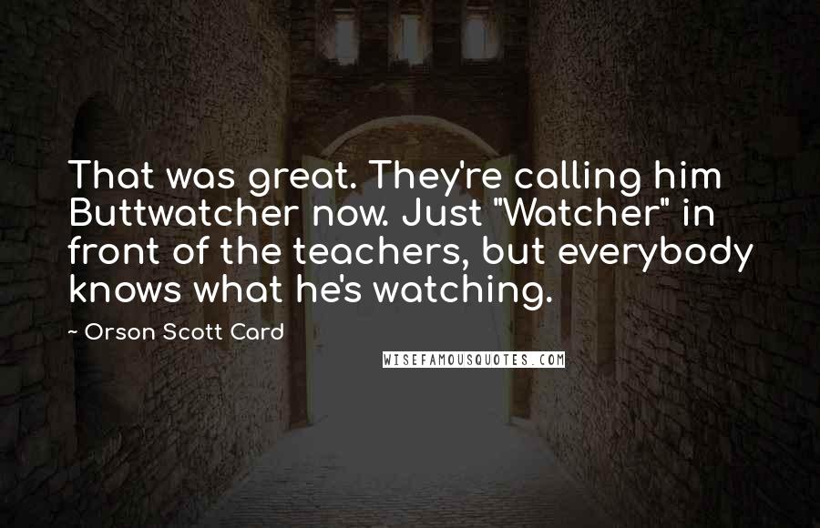 Orson Scott Card Quotes: That was great. They're calling him Buttwatcher now. Just "Watcher" in front of the teachers, but everybody knows what he's watching.