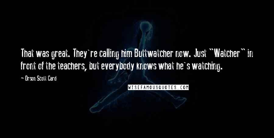 Orson Scott Card Quotes: That was great. They're calling him Buttwatcher now. Just "Watcher" in front of the teachers, but everybody knows what he's watching.