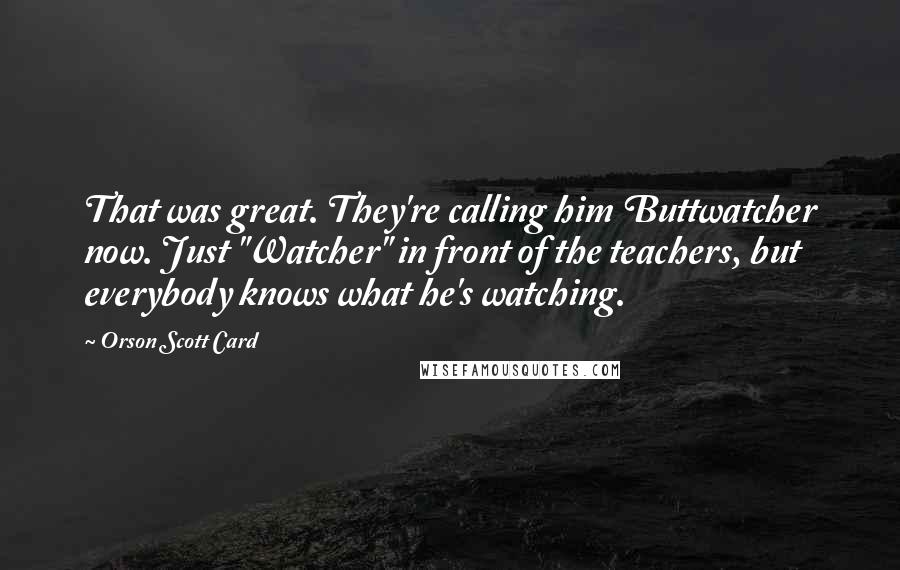 Orson Scott Card Quotes: That was great. They're calling him Buttwatcher now. Just "Watcher" in front of the teachers, but everybody knows what he's watching.