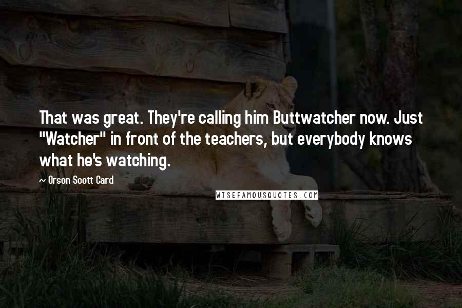 Orson Scott Card Quotes: That was great. They're calling him Buttwatcher now. Just "Watcher" in front of the teachers, but everybody knows what he's watching.