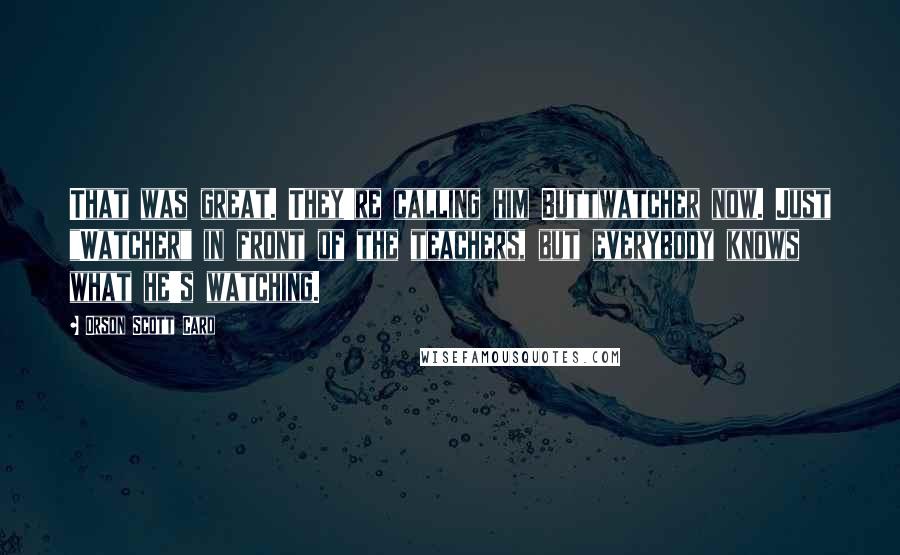 Orson Scott Card Quotes: That was great. They're calling him Buttwatcher now. Just "Watcher" in front of the teachers, but everybody knows what he's watching.