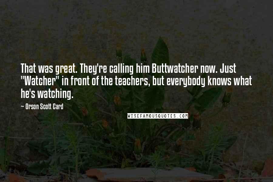 Orson Scott Card Quotes: That was great. They're calling him Buttwatcher now. Just "Watcher" in front of the teachers, but everybody knows what he's watching.