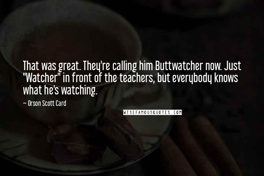 Orson Scott Card Quotes: That was great. They're calling him Buttwatcher now. Just "Watcher" in front of the teachers, but everybody knows what he's watching.