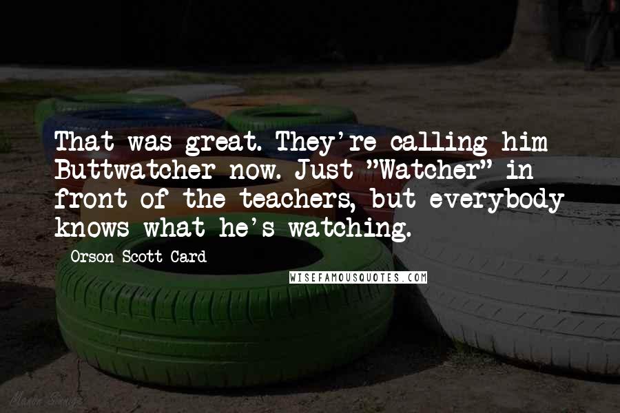 Orson Scott Card Quotes: That was great. They're calling him Buttwatcher now. Just "Watcher" in front of the teachers, but everybody knows what he's watching.