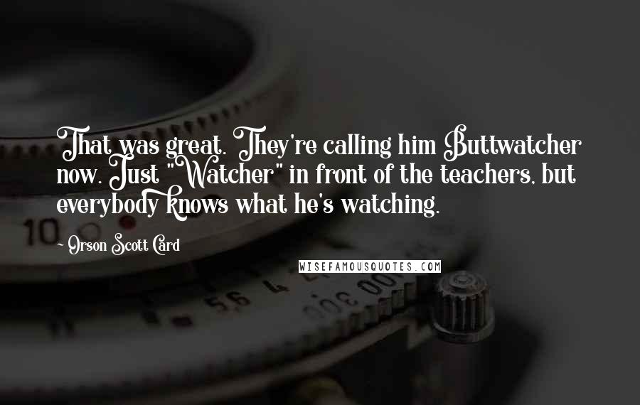 Orson Scott Card Quotes: That was great. They're calling him Buttwatcher now. Just "Watcher" in front of the teachers, but everybody knows what he's watching.