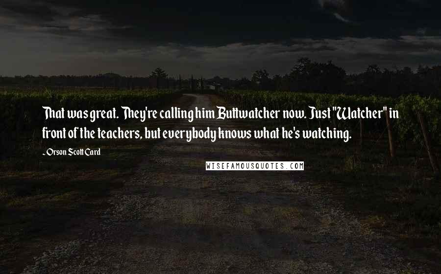 Orson Scott Card Quotes: That was great. They're calling him Buttwatcher now. Just "Watcher" in front of the teachers, but everybody knows what he's watching.