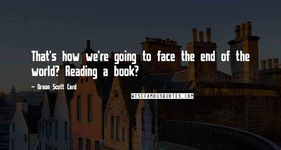 Orson Scott Card Quotes: That's how we're going to face the end of the world? Reading a book?