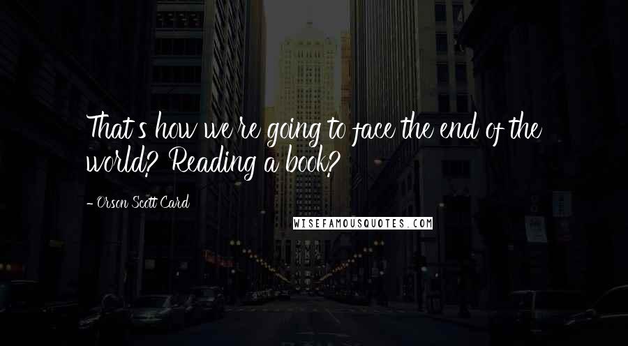 Orson Scott Card Quotes: That's how we're going to face the end of the world? Reading a book?