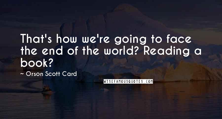 Orson Scott Card Quotes: That's how we're going to face the end of the world? Reading a book?