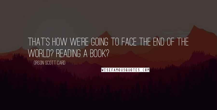 Orson Scott Card Quotes: That's how we're going to face the end of the world? Reading a book?