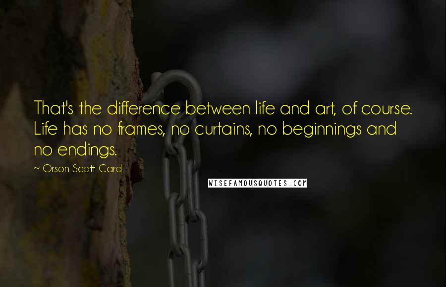 Orson Scott Card Quotes: That's the difference between life and art, of course. Life has no frames, no curtains, no beginnings and no endings.