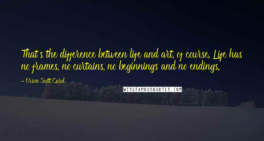 Orson Scott Card Quotes: That's the difference between life and art, of course. Life has no frames, no curtains, no beginnings and no endings.