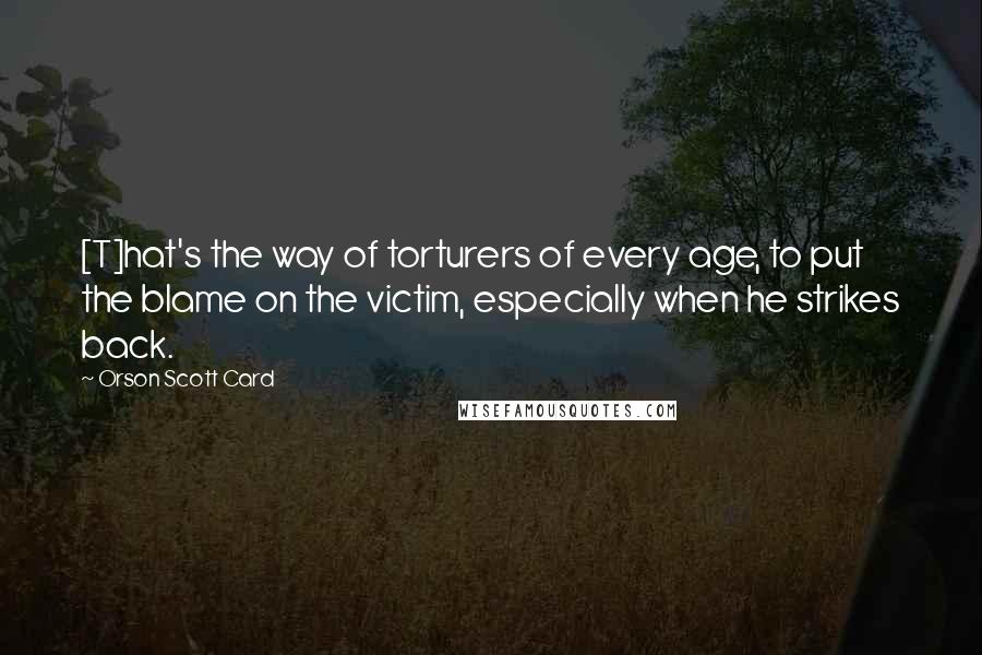 Orson Scott Card Quotes: [T]hat's the way of torturers of every age, to put the blame on the victim, especially when he strikes back.