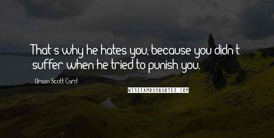 Orson Scott Card Quotes: That's why he hates you, because you didn't suffer when he tried to punish you.