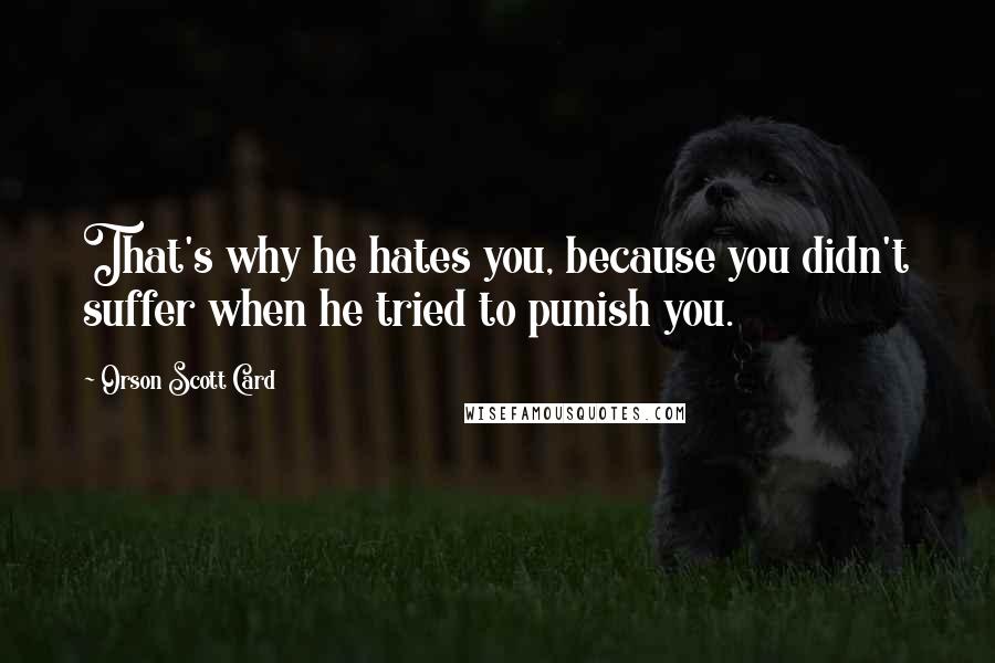 Orson Scott Card Quotes: That's why he hates you, because you didn't suffer when he tried to punish you.