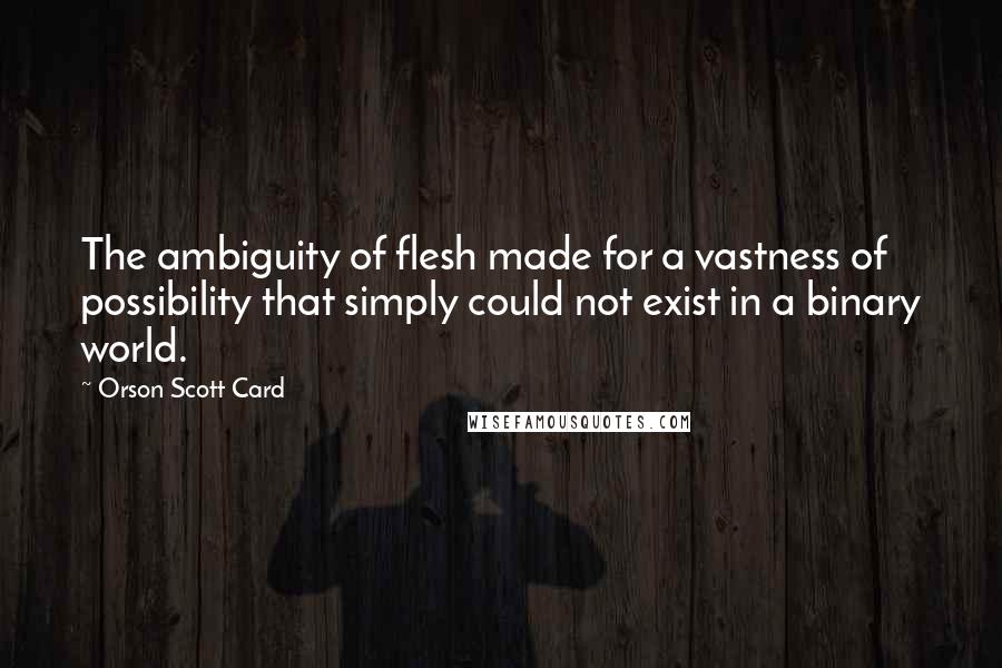 Orson Scott Card Quotes: The ambiguity of flesh made for a vastness of possibility that simply could not exist in a binary world.