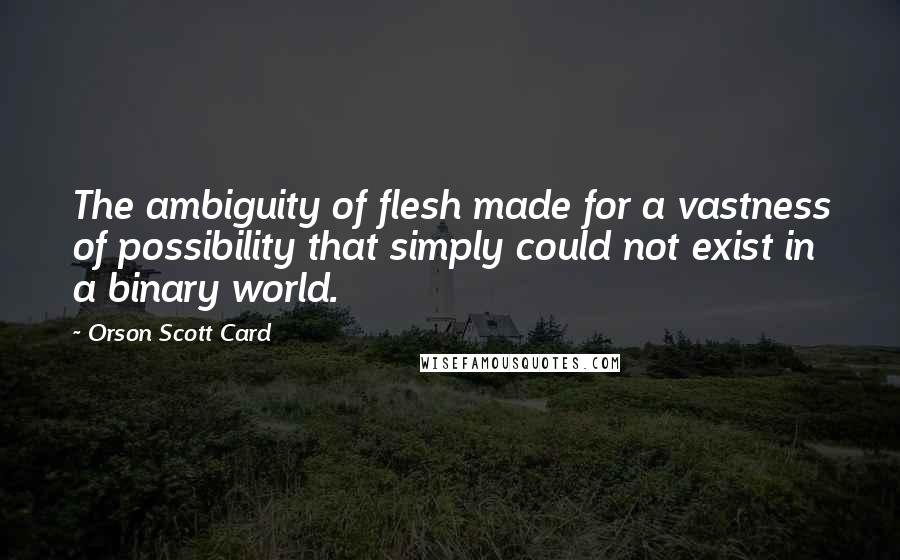 Orson Scott Card Quotes: The ambiguity of flesh made for a vastness of possibility that simply could not exist in a binary world.
