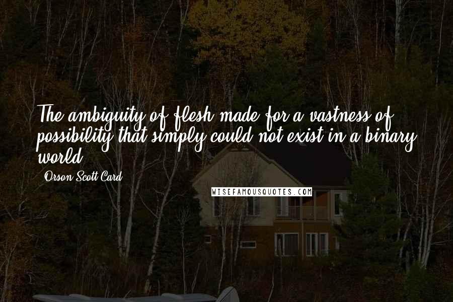 Orson Scott Card Quotes: The ambiguity of flesh made for a vastness of possibility that simply could not exist in a binary world.