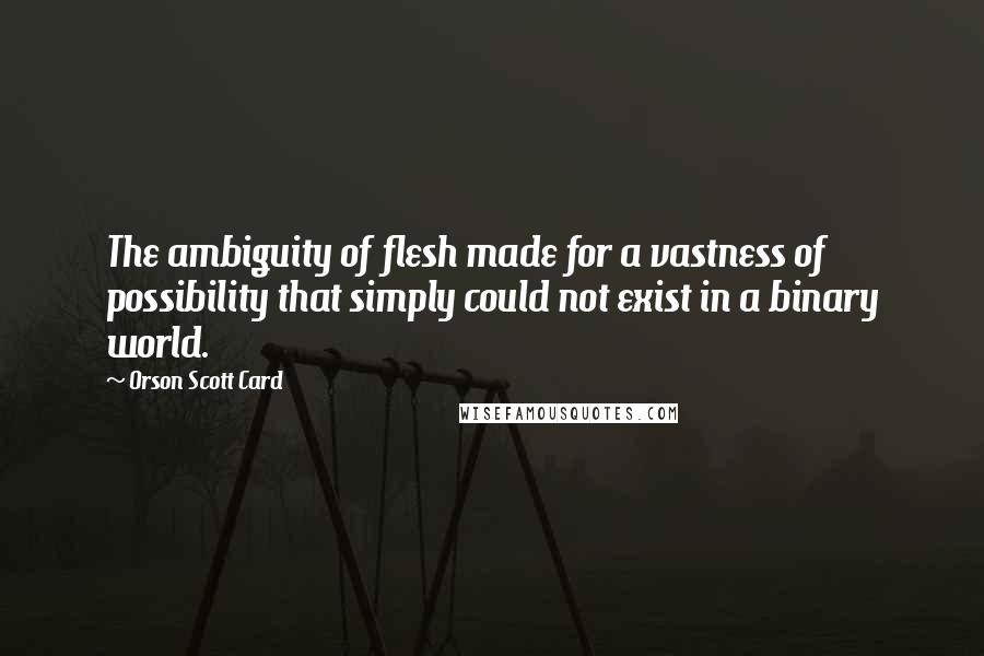 Orson Scott Card Quotes: The ambiguity of flesh made for a vastness of possibility that simply could not exist in a binary world.