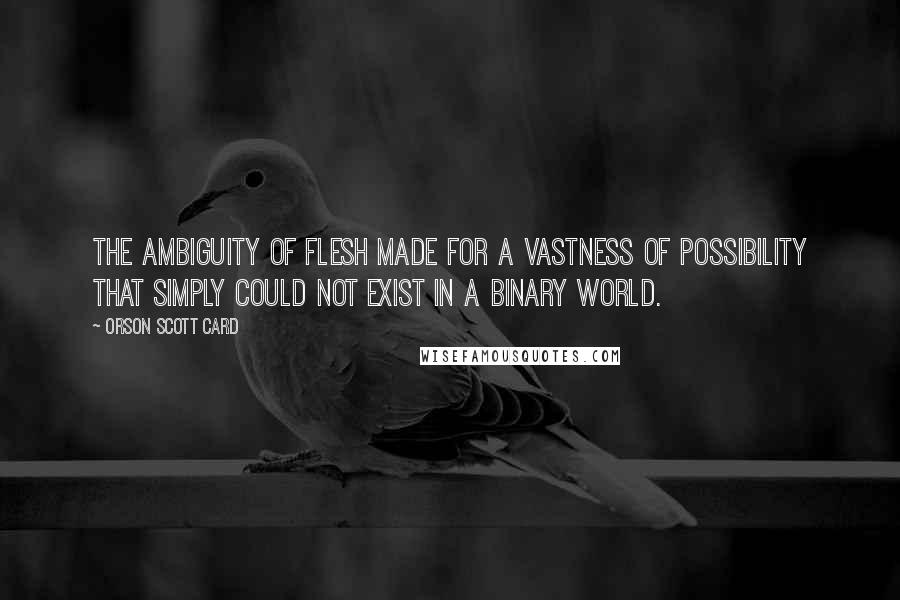 Orson Scott Card Quotes: The ambiguity of flesh made for a vastness of possibility that simply could not exist in a binary world.