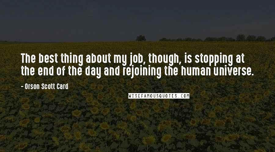 Orson Scott Card Quotes: The best thing about my job, though, is stopping at the end of the day and rejoining the human universe.