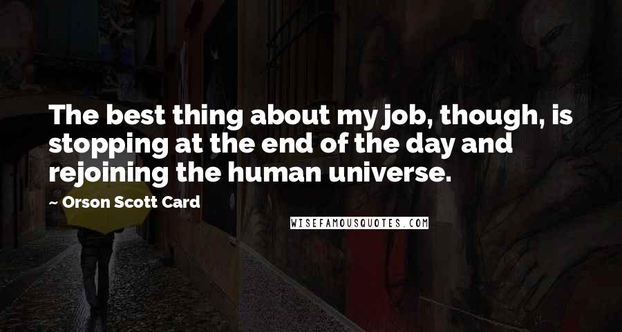 Orson Scott Card Quotes: The best thing about my job, though, is stopping at the end of the day and rejoining the human universe.