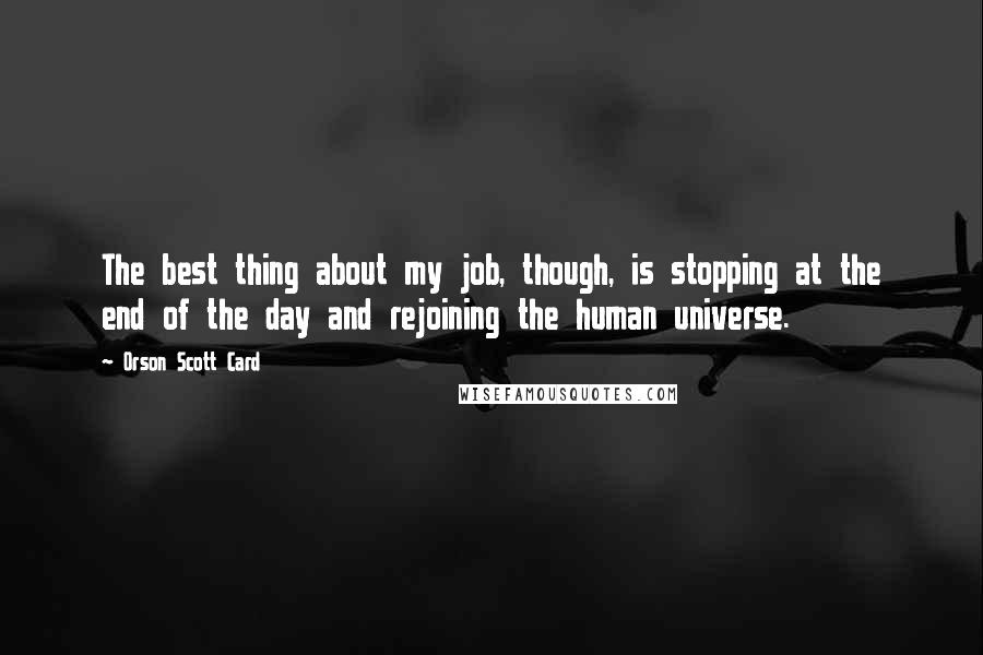 Orson Scott Card Quotes: The best thing about my job, though, is stopping at the end of the day and rejoining the human universe.