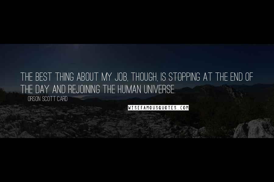 Orson Scott Card Quotes: The best thing about my job, though, is stopping at the end of the day and rejoining the human universe.