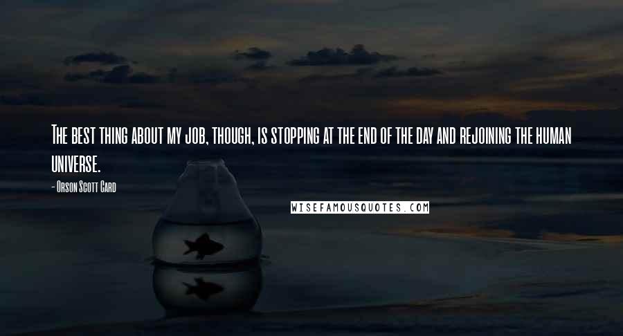 Orson Scott Card Quotes: The best thing about my job, though, is stopping at the end of the day and rejoining the human universe.