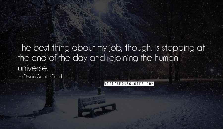 Orson Scott Card Quotes: The best thing about my job, though, is stopping at the end of the day and rejoining the human universe.