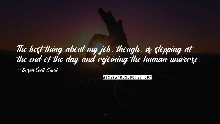 Orson Scott Card Quotes: The best thing about my job, though, is stopping at the end of the day and rejoining the human universe.