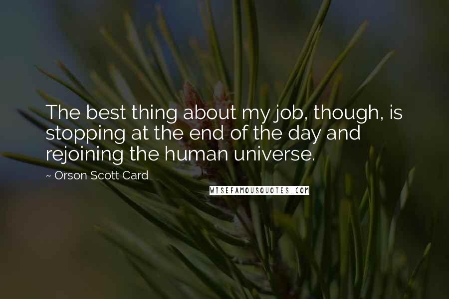 Orson Scott Card Quotes: The best thing about my job, though, is stopping at the end of the day and rejoining the human universe.