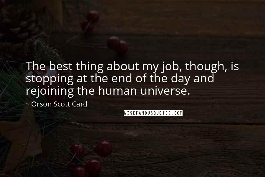 Orson Scott Card Quotes: The best thing about my job, though, is stopping at the end of the day and rejoining the human universe.