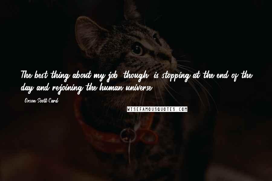 Orson Scott Card Quotes: The best thing about my job, though, is stopping at the end of the day and rejoining the human universe.