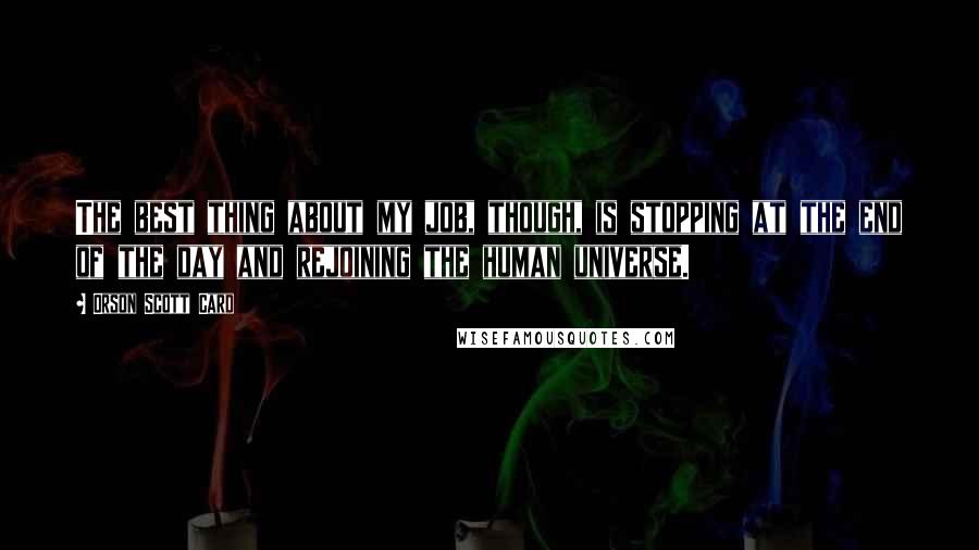 Orson Scott Card Quotes: The best thing about my job, though, is stopping at the end of the day and rejoining the human universe.