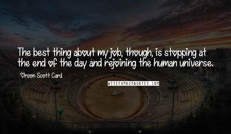 Orson Scott Card Quotes: The best thing about my job, though, is stopping at the end of the day and rejoining the human universe.