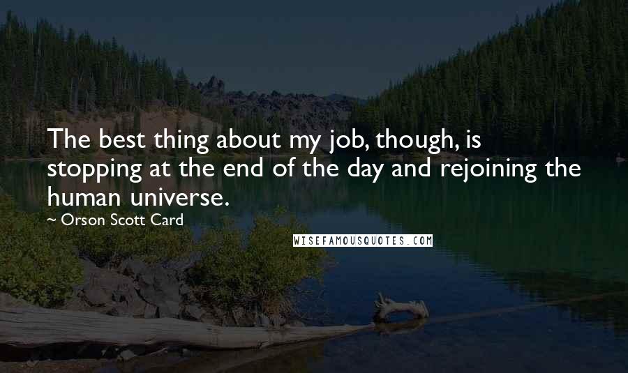 Orson Scott Card Quotes: The best thing about my job, though, is stopping at the end of the day and rejoining the human universe.