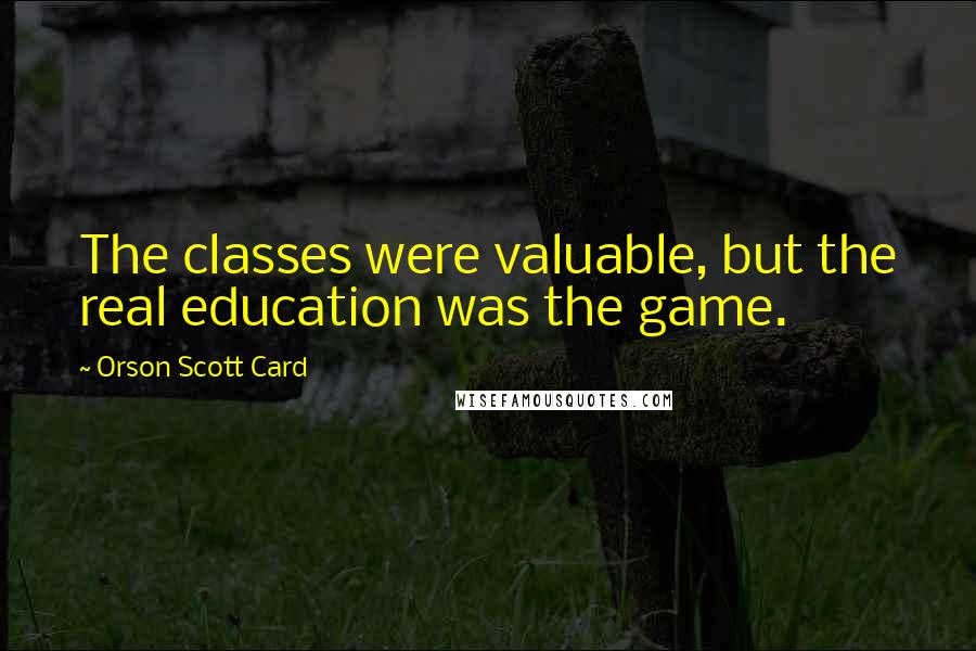 Orson Scott Card Quotes: The classes were valuable, but the real education was the game.