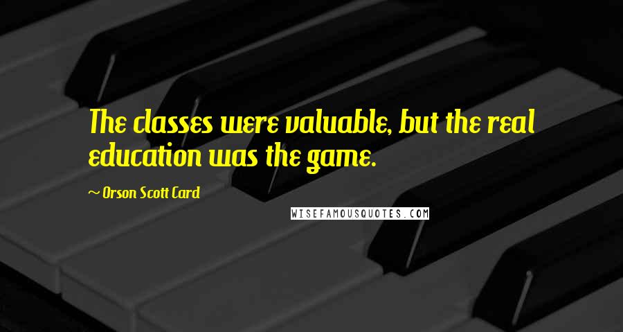 Orson Scott Card Quotes: The classes were valuable, but the real education was the game.