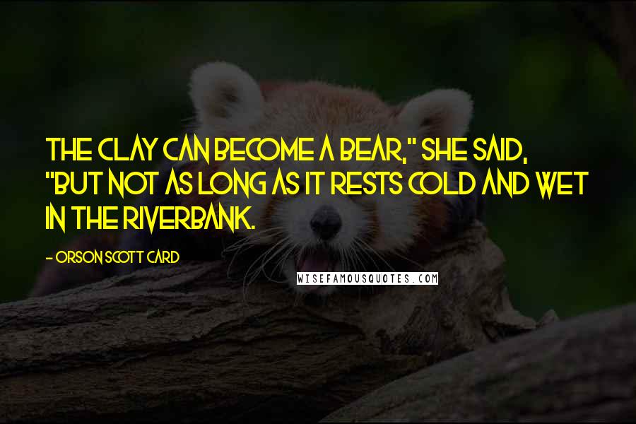 Orson Scott Card Quotes: The clay can become a bear," she said, "but not as long as it rests cold and wet in the riverbank.