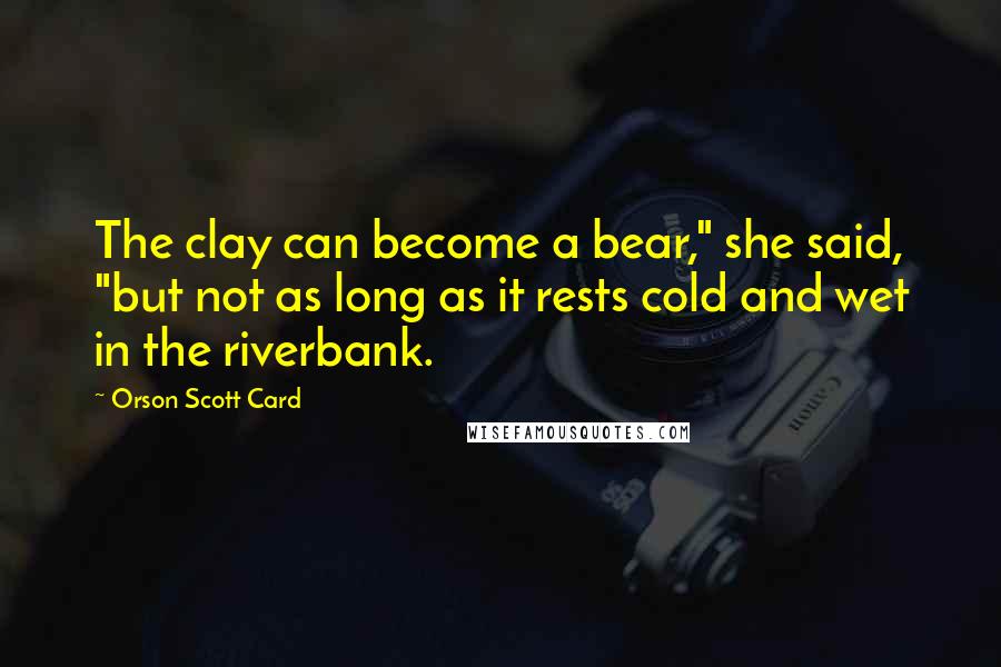 Orson Scott Card Quotes: The clay can become a bear," she said, "but not as long as it rests cold and wet in the riverbank.